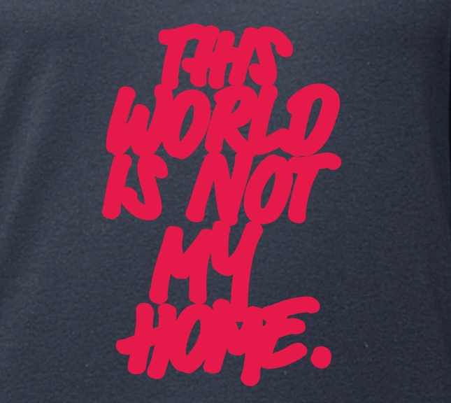 T-Shirt: this world is not my home.